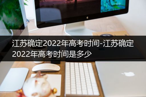 江苏确定2022年高考时间-江苏确定2022年高考时间是多少
